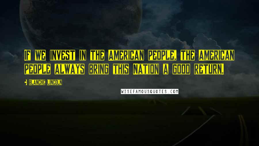 Blanche Lincoln Quotes: If we invest in the American people, the American people always bring this Nation a good return.