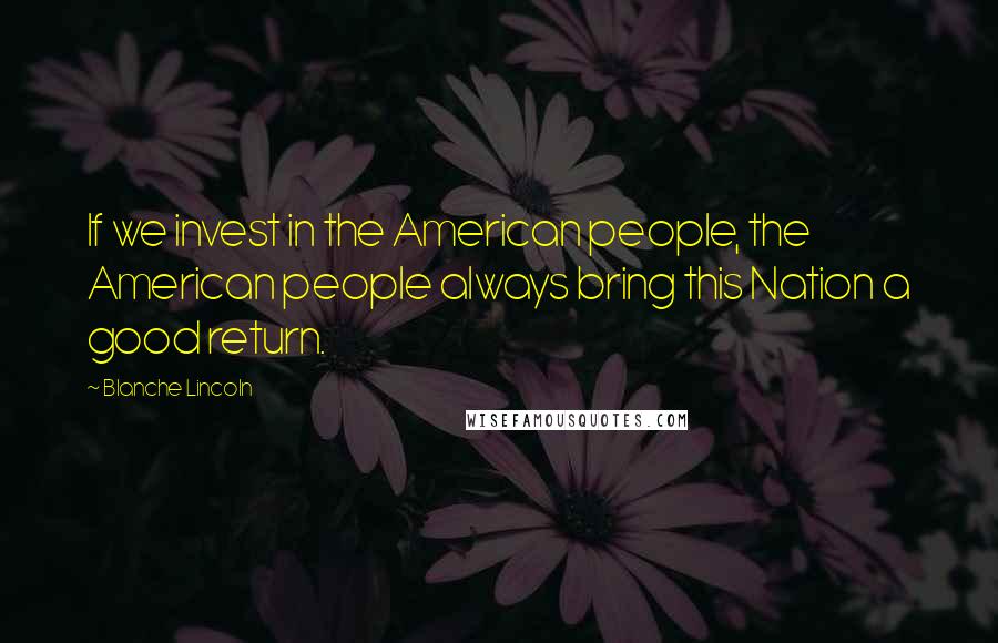 Blanche Lincoln Quotes: If we invest in the American people, the American people always bring this Nation a good return.