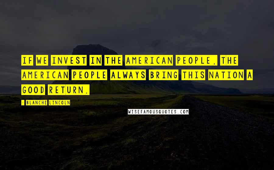 Blanche Lincoln Quotes: If we invest in the American people, the American people always bring this Nation a good return.