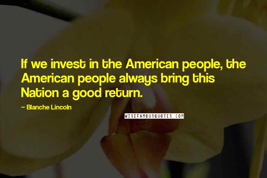 Blanche Lincoln Quotes: If we invest in the American people, the American people always bring this Nation a good return.