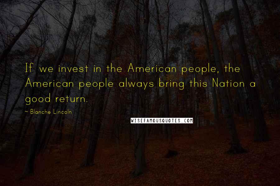 Blanche Lincoln Quotes: If we invest in the American people, the American people always bring this Nation a good return.