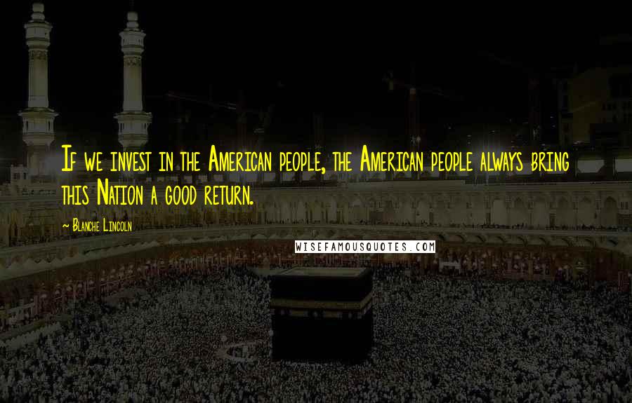 Blanche Lincoln Quotes: If we invest in the American people, the American people always bring this Nation a good return.