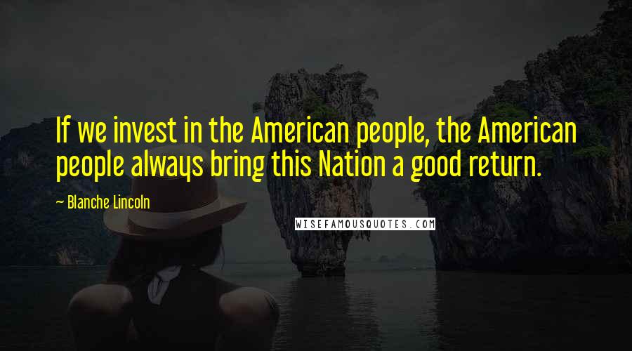 Blanche Lincoln Quotes: If we invest in the American people, the American people always bring this Nation a good return.