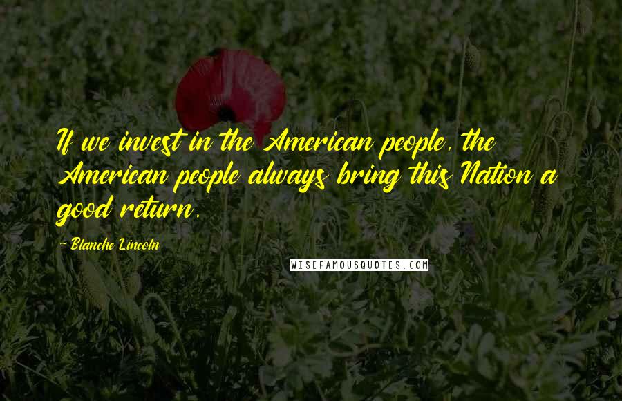 Blanche Lincoln Quotes: If we invest in the American people, the American people always bring this Nation a good return.