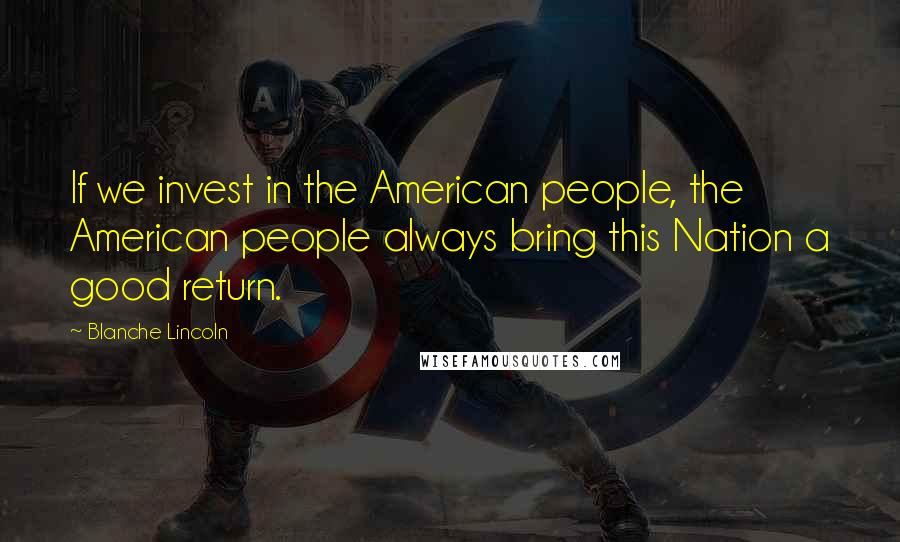 Blanche Lincoln Quotes: If we invest in the American people, the American people always bring this Nation a good return.