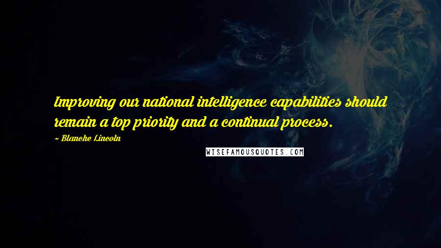 Blanche Lincoln Quotes: Improving our national intelligence capabilities should remain a top priority and a continual process.