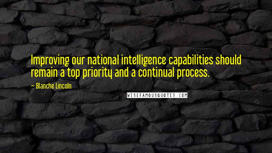 Blanche Lincoln Quotes: Improving our national intelligence capabilities should remain a top priority and a continual process.