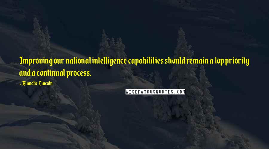 Blanche Lincoln Quotes: Improving our national intelligence capabilities should remain a top priority and a continual process.