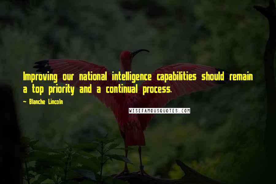 Blanche Lincoln Quotes: Improving our national intelligence capabilities should remain a top priority and a continual process.