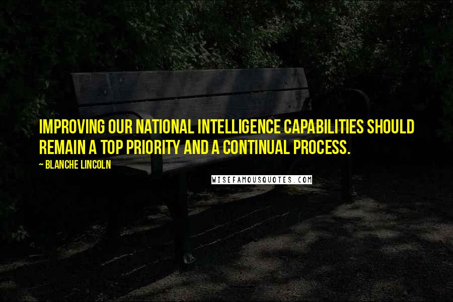 Blanche Lincoln Quotes: Improving our national intelligence capabilities should remain a top priority and a continual process.