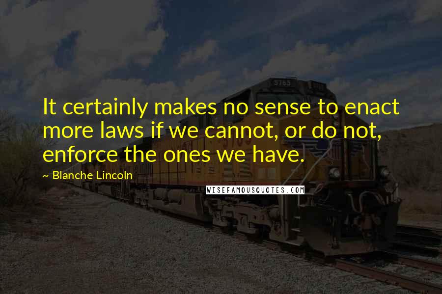 Blanche Lincoln Quotes: It certainly makes no sense to enact more laws if we cannot, or do not, enforce the ones we have.