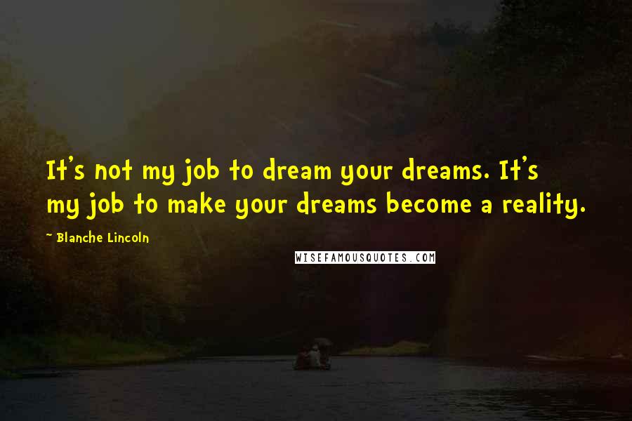 Blanche Lincoln Quotes: It's not my job to dream your dreams. It's my job to make your dreams become a reality.