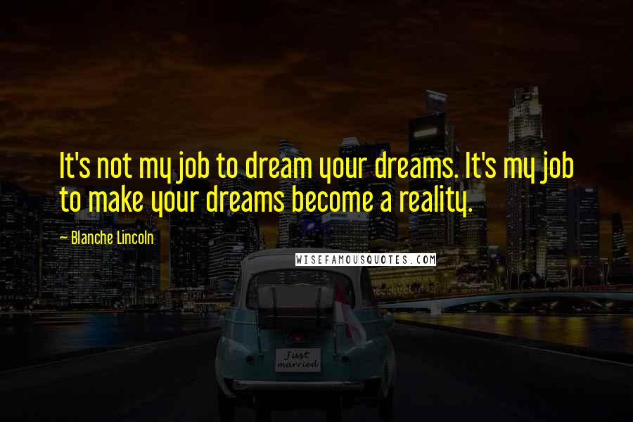 Blanche Lincoln Quotes: It's not my job to dream your dreams. It's my job to make your dreams become a reality.