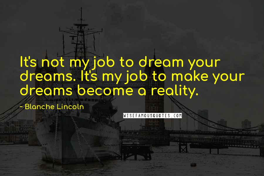 Blanche Lincoln Quotes: It's not my job to dream your dreams. It's my job to make your dreams become a reality.