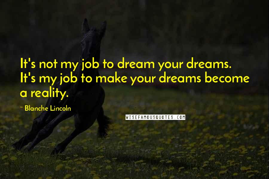 Blanche Lincoln Quotes: It's not my job to dream your dreams. It's my job to make your dreams become a reality.