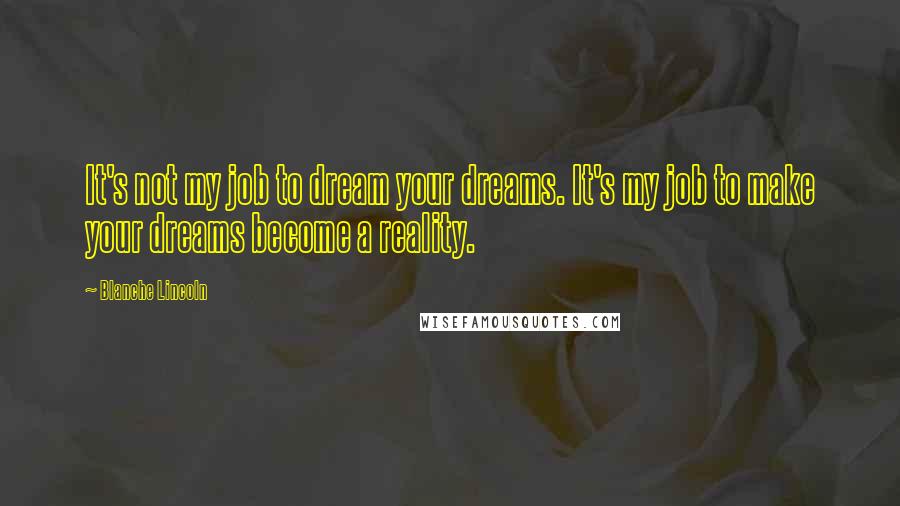 Blanche Lincoln Quotes: It's not my job to dream your dreams. It's my job to make your dreams become a reality.