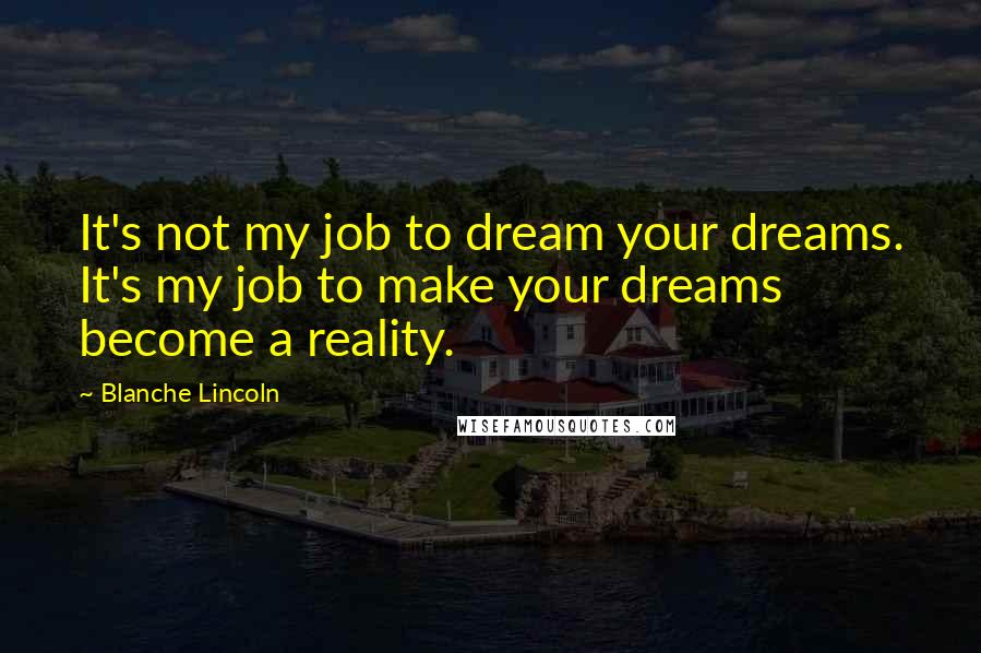 Blanche Lincoln Quotes: It's not my job to dream your dreams. It's my job to make your dreams become a reality.