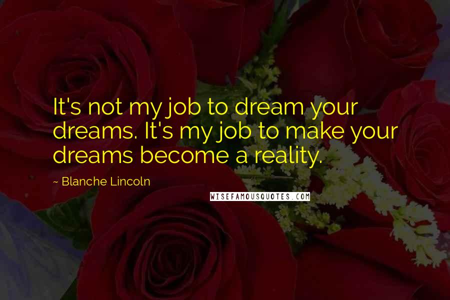 Blanche Lincoln Quotes: It's not my job to dream your dreams. It's my job to make your dreams become a reality.