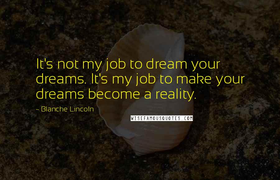 Blanche Lincoln Quotes: It's not my job to dream your dreams. It's my job to make your dreams become a reality.