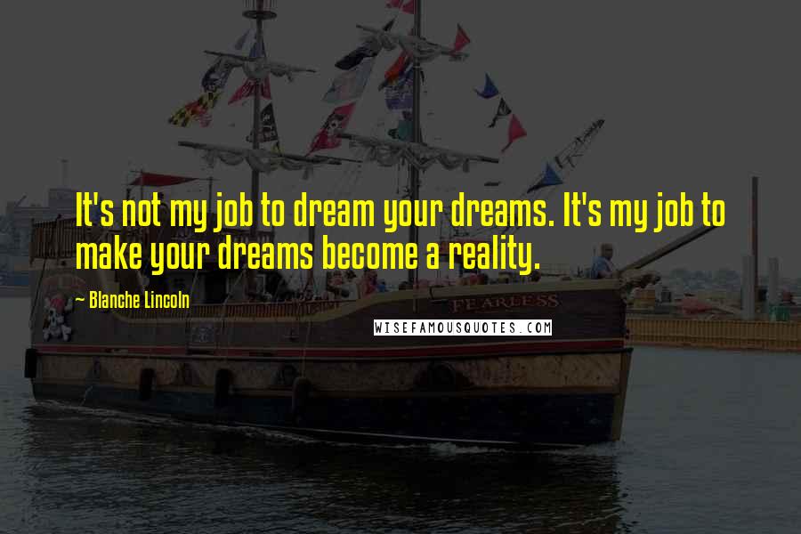 Blanche Lincoln Quotes: It's not my job to dream your dreams. It's my job to make your dreams become a reality.