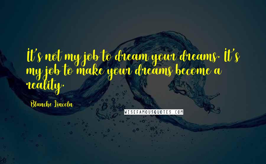 Blanche Lincoln Quotes: It's not my job to dream your dreams. It's my job to make your dreams become a reality.