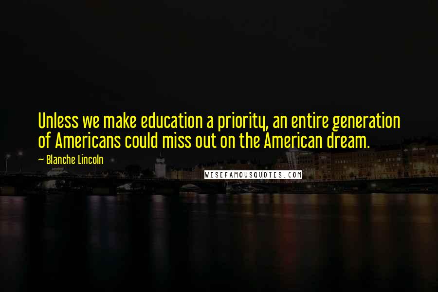 Blanche Lincoln Quotes: Unless we make education a priority, an entire generation of Americans could miss out on the American dream.