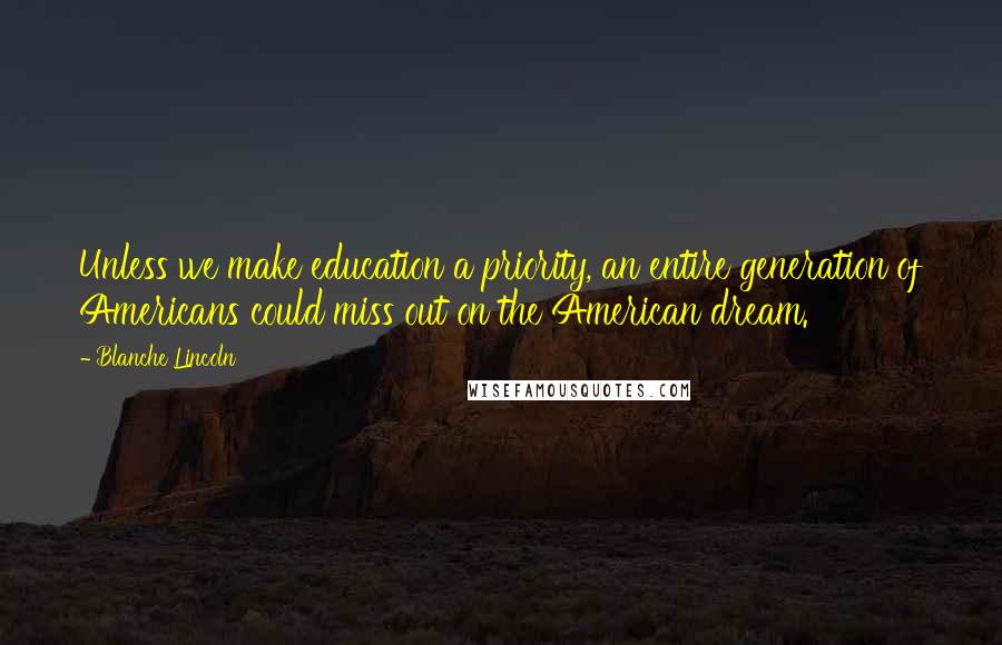 Blanche Lincoln Quotes: Unless we make education a priority, an entire generation of Americans could miss out on the American dream.