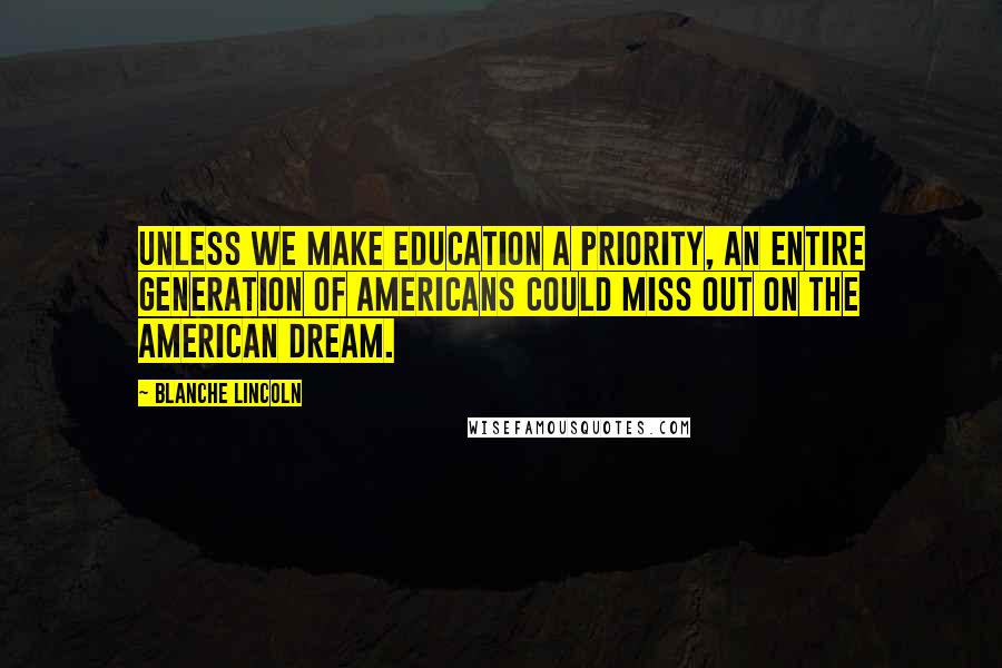 Blanche Lincoln Quotes: Unless we make education a priority, an entire generation of Americans could miss out on the American dream.