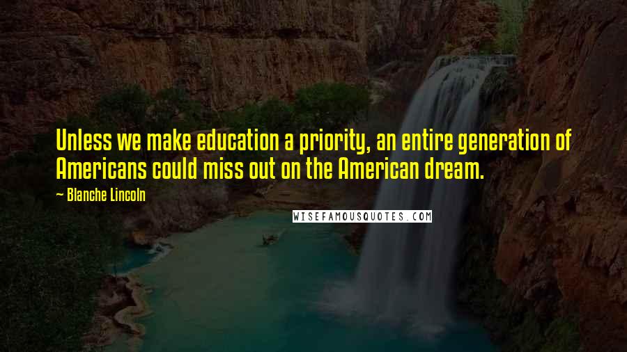 Blanche Lincoln Quotes: Unless we make education a priority, an entire generation of Americans could miss out on the American dream.