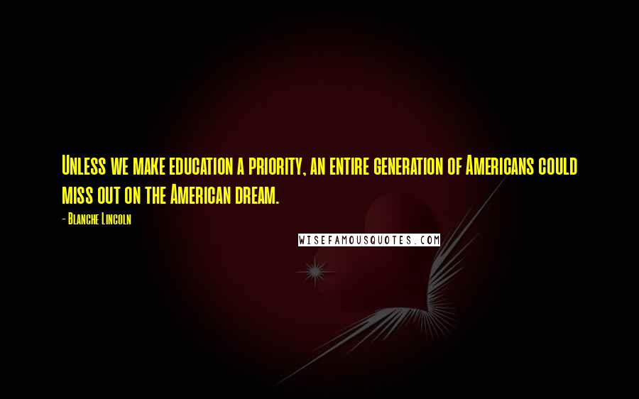 Blanche Lincoln Quotes: Unless we make education a priority, an entire generation of Americans could miss out on the American dream.