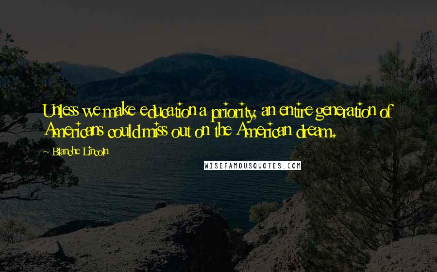 Blanche Lincoln Quotes: Unless we make education a priority, an entire generation of Americans could miss out on the American dream.