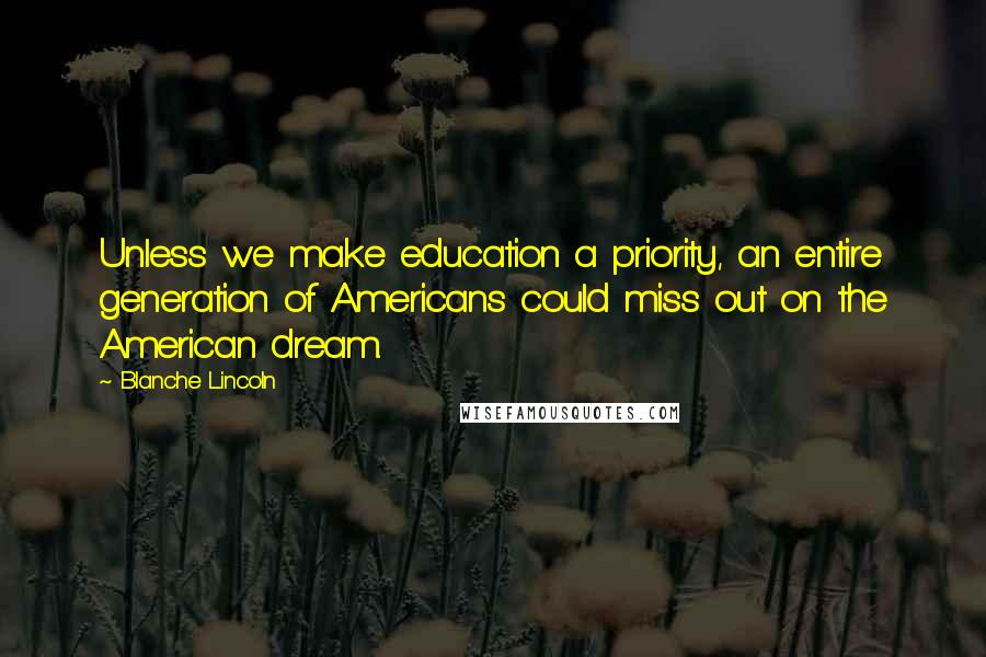 Blanche Lincoln Quotes: Unless we make education a priority, an entire generation of Americans could miss out on the American dream.