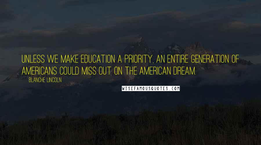 Blanche Lincoln Quotes: Unless we make education a priority, an entire generation of Americans could miss out on the American dream.