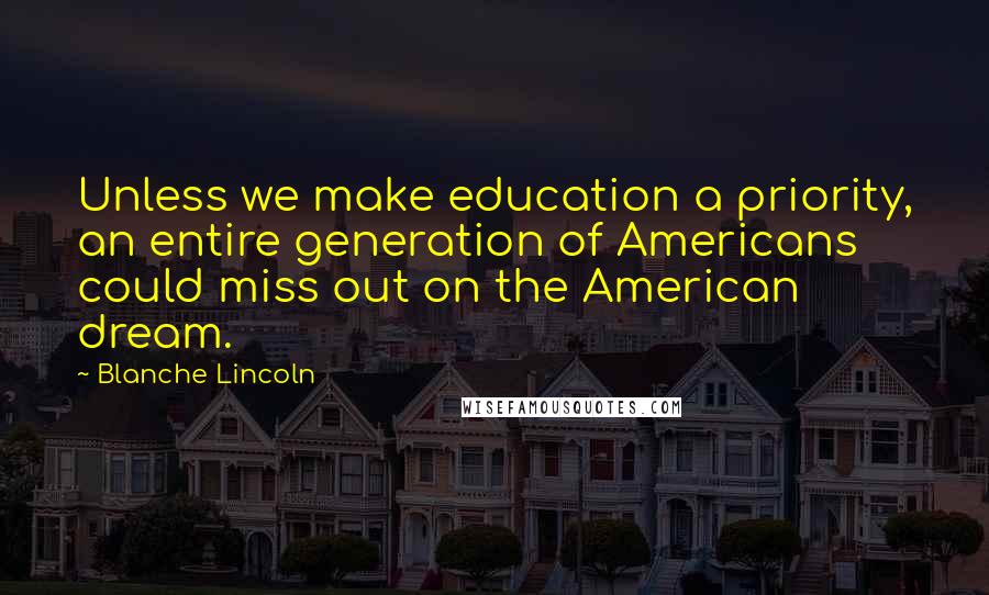 Blanche Lincoln Quotes: Unless we make education a priority, an entire generation of Americans could miss out on the American dream.