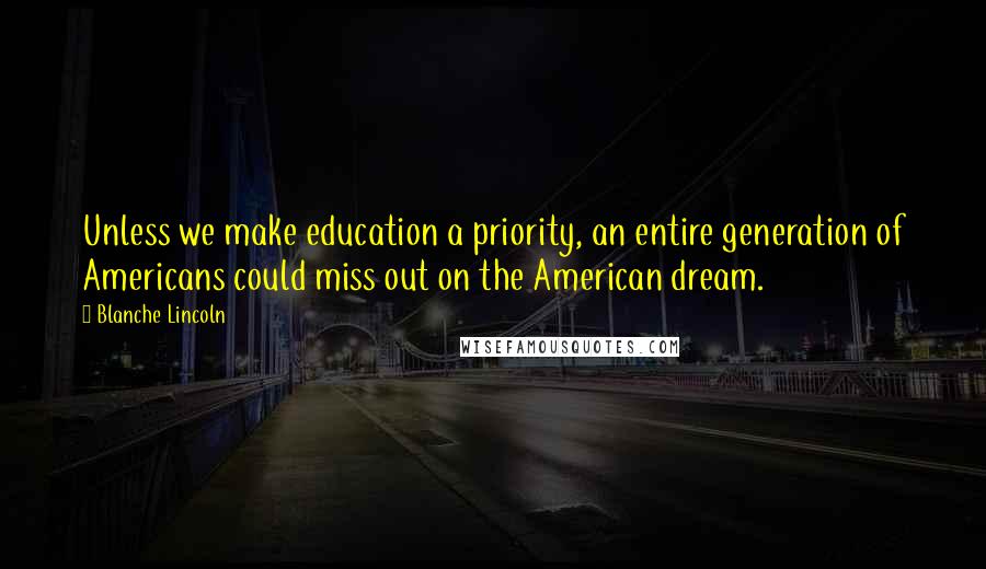 Blanche Lincoln Quotes: Unless we make education a priority, an entire generation of Americans could miss out on the American dream.