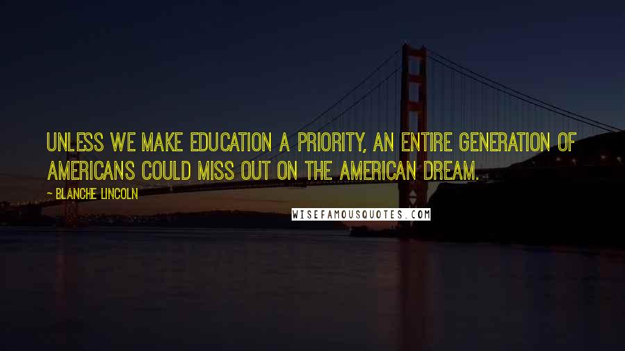 Blanche Lincoln Quotes: Unless we make education a priority, an entire generation of Americans could miss out on the American dream.