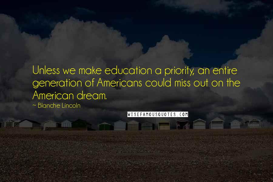 Blanche Lincoln Quotes: Unless we make education a priority, an entire generation of Americans could miss out on the American dream.