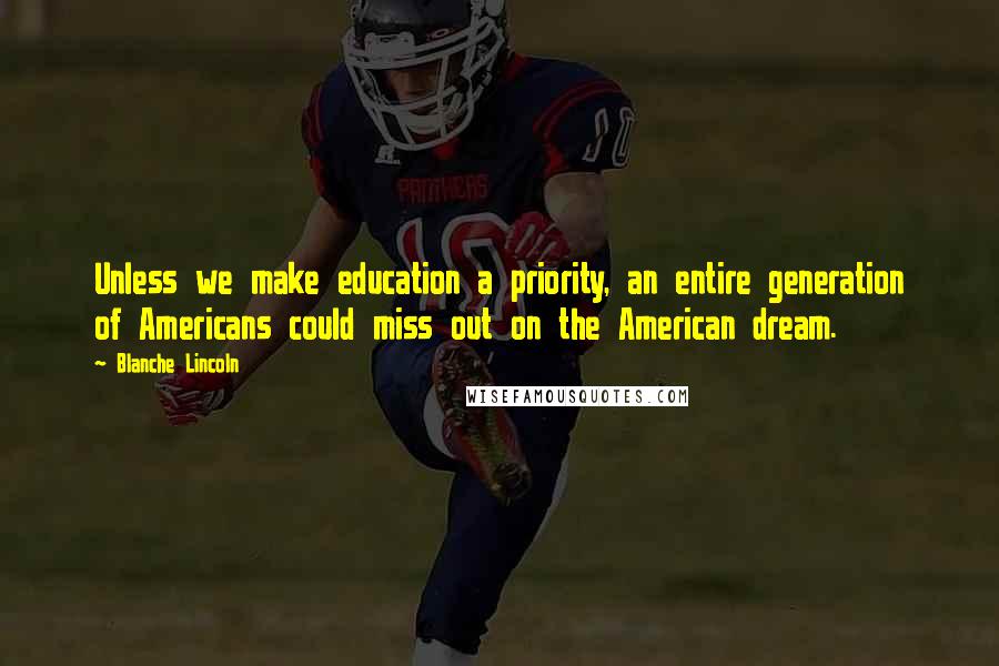 Blanche Lincoln Quotes: Unless we make education a priority, an entire generation of Americans could miss out on the American dream.