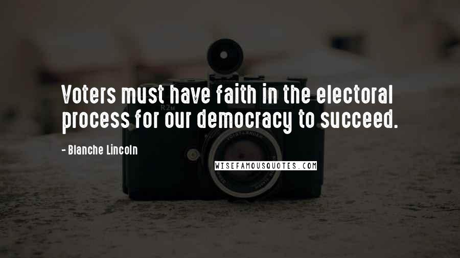 Blanche Lincoln Quotes: Voters must have faith in the electoral process for our democracy to succeed.