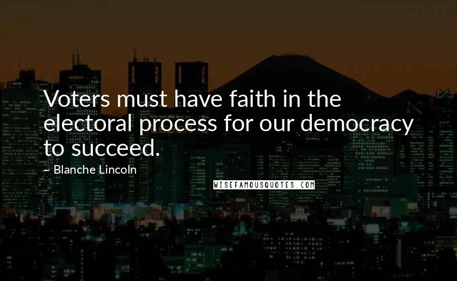 Blanche Lincoln Quotes: Voters must have faith in the electoral process for our democracy to succeed.