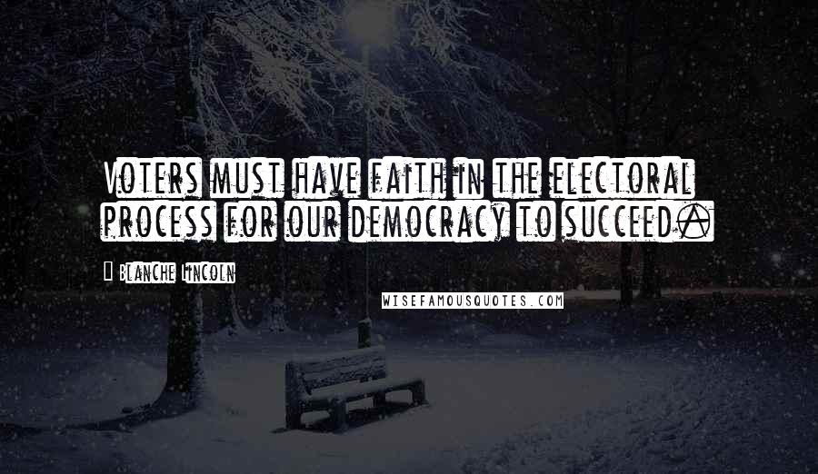 Blanche Lincoln Quotes: Voters must have faith in the electoral process for our democracy to succeed.