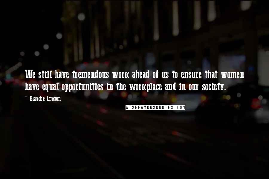 Blanche Lincoln Quotes: We still have tremendous work ahead of us to ensure that women have equal opportunities in the workplace and in our society.