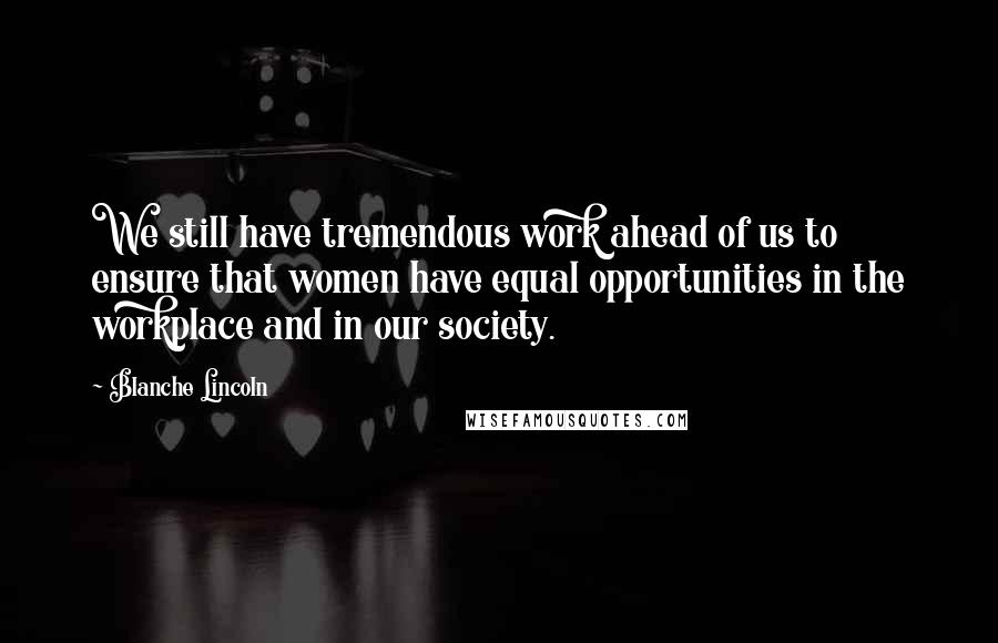 Blanche Lincoln Quotes: We still have tremendous work ahead of us to ensure that women have equal opportunities in the workplace and in our society.