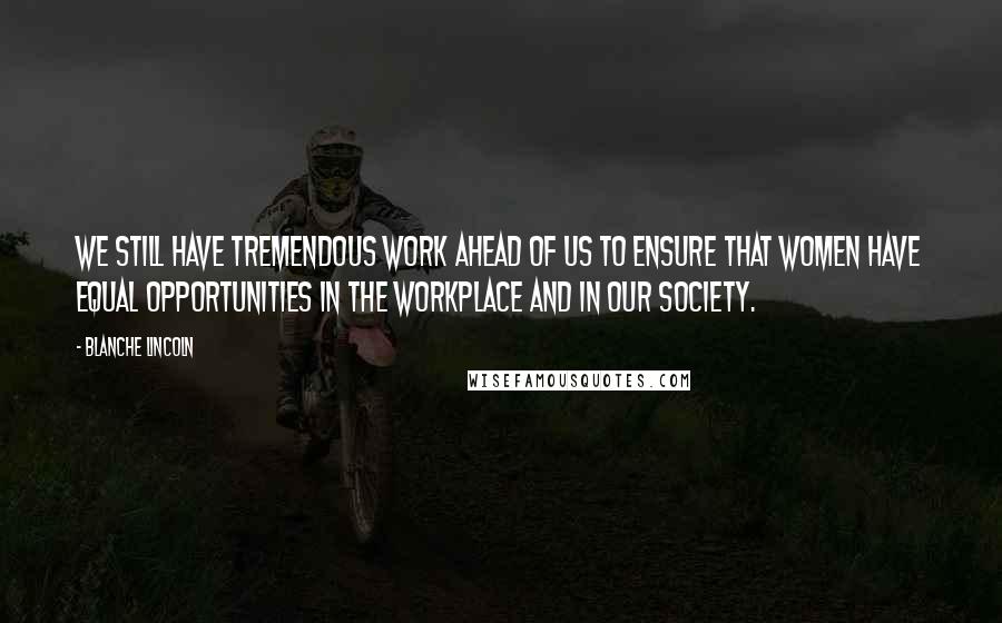 Blanche Lincoln Quotes: We still have tremendous work ahead of us to ensure that women have equal opportunities in the workplace and in our society.