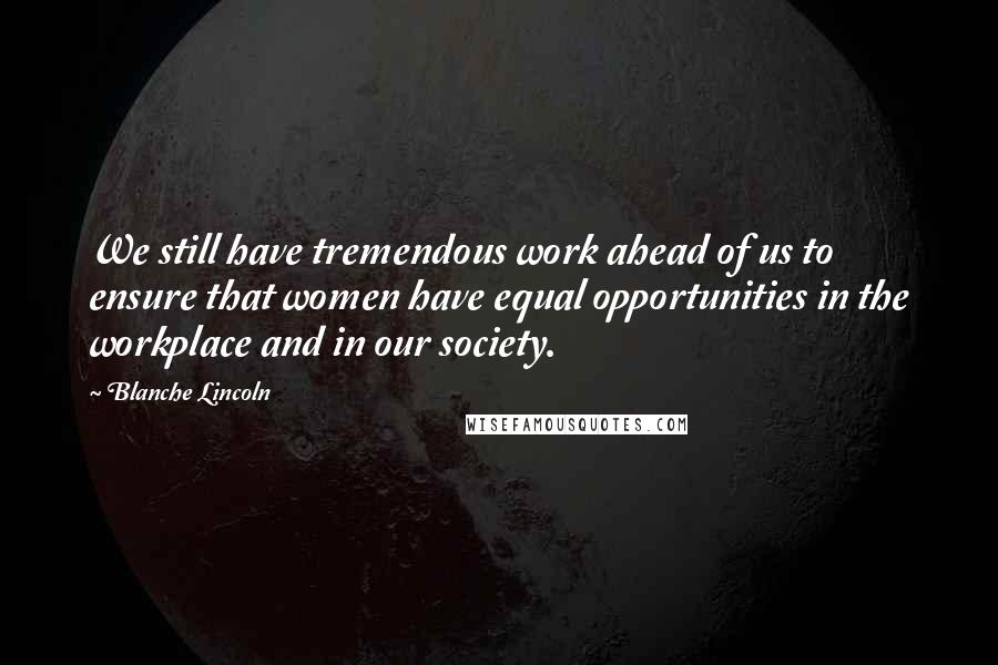 Blanche Lincoln Quotes: We still have tremendous work ahead of us to ensure that women have equal opportunities in the workplace and in our society.