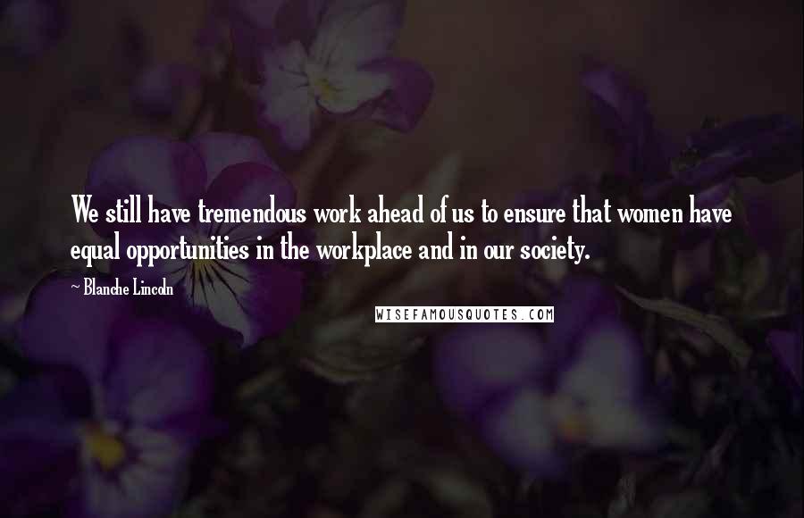 Blanche Lincoln Quotes: We still have tremendous work ahead of us to ensure that women have equal opportunities in the workplace and in our society.