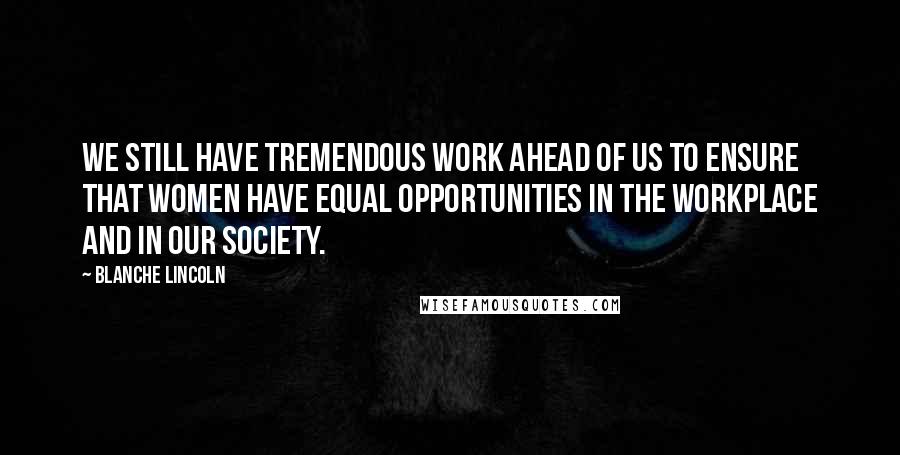 Blanche Lincoln Quotes: We still have tremendous work ahead of us to ensure that women have equal opportunities in the workplace and in our society.