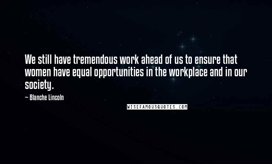 Blanche Lincoln Quotes: We still have tremendous work ahead of us to ensure that women have equal opportunities in the workplace and in our society.