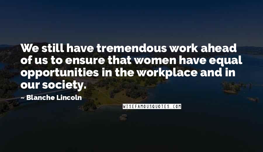 Blanche Lincoln Quotes: We still have tremendous work ahead of us to ensure that women have equal opportunities in the workplace and in our society.