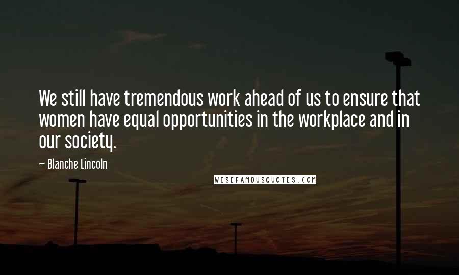 Blanche Lincoln Quotes: We still have tremendous work ahead of us to ensure that women have equal opportunities in the workplace and in our society.